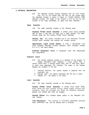 Page 175Attendant Console Description
2. PHYSICAL DESCRIPTION2.01The Attendant Console housing measures 39.4 cm (15.5 inches)
long, 10.2 cm (4.0 inches) high, and 22.9 cm (9.0 inches) deep.
The Attendant Console is shown in Figure 2-l: SX-200 DIGITAL PABX
Attendant Console. The weight of the console is 2.27 kg (5.0 lb) and
consists of two major assemblies: an upper and lower assembly.
Upper Assembly
2.02The upper assembly consists of the following parts:
Keyboard Printed Circuit Assembly: A printed circuit board...