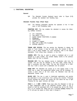 Page 179Attendant Console Description
3. FUNCTIONAL DESCRIPTION
General3.01The Attendant Console Keyboard layout (refer to Figure 2-2),provides the standard Call Handling keys.
Attendant Function Keys (Fixed Keys)
3.02The following paragraphs describe the operation of the 14 fixed
keys in Call Processing mode.
FUNCTION KEY: This key enables the attendant to access the follow-
ing 
softkey functions:
ATT FUNCTION
DAY NIGHT 1 OR 2
GUEST ROOM FUNCTIONS (if enabled)
FRANCAISAPPLICATION
ALARM (if enabled)
BELL OFF or...