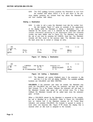 Page 184SECTION MITL9109-094-315-NA3.13The EXIT 
softkey function enables the Attendant to exit from
the overflow hold status (HOLD 4 to 8) and return to the pre-
vious display (pressing any console fixed key allows the Attendant to
exit from overflow held status).
Dialing a Destination
3.14In order to call a party the Attendant must dial the number from
the dial keypad. Figure 3-7 gives an example of the appearance
of the display while the Attendant is dialing a destination. Line 1 is
reserved for the source....