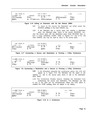 Page 187Attendant Console Description
SRC TRUNK 34COS 15 COR 5II:40
>>>DST 1108J BARKERCOS 49 COR 15 DNDq F3>q Fd>CALLBACKq F5>
/jgF6>q t?‘>MSG WAITINGq F8>0VERRIDEq Fg>mFO>Figure 3-16 Calling an Extension with Do Not Disturb (DND)1 c/w
3.21To return to the source the Attendant can either press the
SOURCE 
softkey or the fixed CANCEL key.
3.22If the Attendant has a source party and reaches a destination
party, the Attendant 
may. return to the source (SOURCE), con-
nect the source party with the destination...