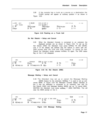 Page 189Attendant Console Description
3.28If the console has a trunk as a source or a destination the
FLASH prompt will appear at softkey position 4 as shown in
Figure 3-22.
>>>SRC 4612R. 
MILNECOS 48 COR 12CONFq Fs>DESTq Fd>FmSHq F5>
q F6>q F7>HFf3>q Fg>q FO>Figure 3-22 Flashing on a Trunk Call
Do Not Disturb 
-Setup and Cancel
3.29When the Attendant Console is connected to an extension the
displayed prompts are as shown in Figure 3-23. To set up Do
Not Disturb (DND) the Attendant must press 
softkey F6 (NO...