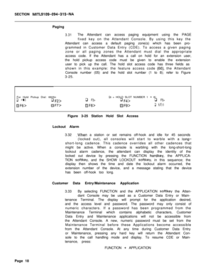 Page 190SECTION MITL9109-094-315-NAPaging
3.31The Attendant can access paging equipment using the PAGE
fixed key on the Attendant Console. By using this key the
Attendant can access a default paging zone(s) which has been pro-
grammed in Customer Data Entry (CDE). To access a given paging
zone or all paging zones the Attendant must dial the appropriate
access code. If the Attendant has a call on hold for an extension user,
the hold pickup access code must be given to enable the extension
user to pick up the...