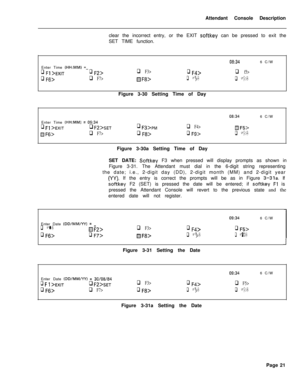 Page 193Attendant Console Description
clear the incorrect entry, or the EXIT softkey can be pressed to exit the
SET TIME function.
Ok346 C/W
Enter Time 
(HH:MM) =_
q F1 >EXITq F2>q F3>q F4>q f5>
q Ffj>q F7>HFf3>q Fg>q FO>Figure 3-30 Setting Time of Day
08:346 C/W
Enter Time 
(HH:MM) = 09:34
q F1 >EXITq F2>SETq Fs>p,“,q F4>m F5>
HFfj>q F7>q F8>q Fg>q FO>Figure 3-30a Setting Time of Day
SET DATE: 
Softkey F3 when pressed will display prompts as shown in
Figure 3-31. The Attendant must dial in the 6-digit string...