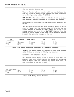 Page 196SECTION MITL9109-094-315-NAwhen the extension becomes idle.
When an Attendant calls an extension which has been busied-out, the
BSY OUT prompt will appear and the Attendant may cancel the 
busied-out condition by pressing 
softkey F2 (CLEAR).
SET UP MSG: This feature enables the Attendant to set up 
system-wide 
SUPERSET telephone messages by the following key sequence:
FUNCTION + ATT. FUNCTION + STATIONS + EXTENSION NUMBER + SET
UP MSG
After the above key sequence has been entered the display will be...