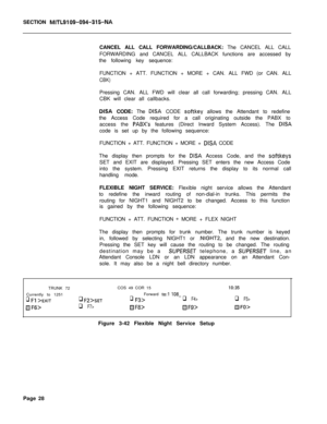 Page 200SECTION MITL9109-094-315-NACANCEL ALL CALL FORWARDING/CALLBACK: The CANCEL ALL CALL
FORWARDING and CANCEL ALL CALLBACK functions are accessed by
the following key sequence:
FUNCTION + ATT. FUNCTION + MORE + CAN. ALL FWD (or CAN. ALL
CBK)Pressing CAN. ALL FWD will clear all call forwarding; pressing CAN. ALL
CBK will clear all callbacks.
DISA CODE: The DISA CODE softkey allows the Attendant to redefine
the Access Code required for a call originating outside the PABX to
access the 
PABX’s features (Direct...