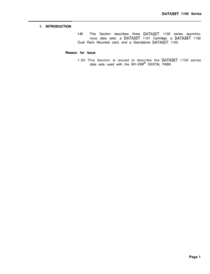 Page 218DATASET 1100 Series
1. INTRODUCTION
1.01This Section describes three DATASET 1100 series asynchro-
nous data sets; a 
DATASET 1101 Cartridge, a DATASET 1102
Dual Rack Mounted card, and a Standalone 
DATASET 1103.
Reason for Issue
1.02 This Section is issued to describe the 
DATASET 1100 series
data sets used with the 
SX-ZOO8 DIGITAL PABX.
Page 1 