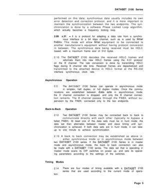 Page 245DATASET 2100 Series
performed on this data; synchronous data usually includes its own
error detection and correction protocol, and it is more important to
maintain the synchronization between the two endpoints. The syn-
chronization is done by a software Phase Locked Loop algorithm,
which actually becomes a frequency locking loop.
2.09 x.31 
-It is a protocol for adapting a data rate from a synchro-
nous interface to a 64 kbps channel, such as is used by 
Mite1
PABXs. This mode will allow Mite1 equipment...