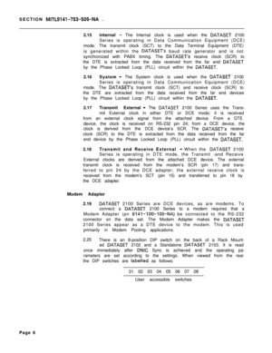 Page 246SECTION MITL9141-753-506-NA .
2.15internal
- The Internal clock is used when the DATASET 2100
Series is operating in Data Communication Equipment (DCE)
mode. The transmit clock (SCT) to the Data Terminal Equipment (DTE)
is generated within the 
DATASET’s baud rate generator and is not
synchronized with PABX timing. The 
DATASET’s receive clock (SCR) to
the DTE is extracted from the data received from the far end 
DATASETby the Phase Locked Loop (PLL) circuit within the 
DATASET.2.16System
- The System...