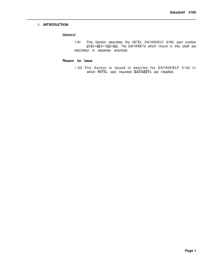 Page 280Datashelf 9100
1. INTRODUCTION
General1.01This Section describes the MITEL DATASHELF 9100, part number
9141-901-IOO-NA. The DATASETs which mount in this shelf are
described in separate practices.
Reason for Issue
1.02 This Section is issued to describe the DATASHELF 9100 in
which 
MITEL rack mounted DATASETs are installed.
Page 1 