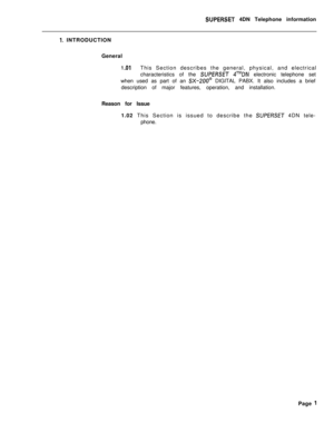 Page 82SUPERSET 4DN Telephone information
1. INTRODUCTION
General
1 .OlThis Section describes the general, physical, and electrical
characteristics of the 
SUPERSET 4TMDN electronic telephone set
when used as part of an 
SX-200@ DIGITAL PABX. It also includes a brief
description of major features, operation, and installation.
Reason for Issue
1.02 This Section is issued to describe the 
SUPERSET 4DN tele-
phone.
Page 
1 