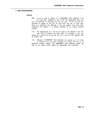 Page 100SUPERSET 4DN Telephone information
7. LINE APPEARANCES
General
7.01A line is said to “appear” at a 
SUPERSET 4DN telephone if the
line has been assigned to one of the line appearance keys and
can be selected or accessed by the set user. A line can be pro-
grammed to appear at one set, at more than one set, or more than
once at a particular set. Although a line can appear more than once
throughout the system, it is always identified by its unique directory
number.
7.02The appearances of a line do not have...