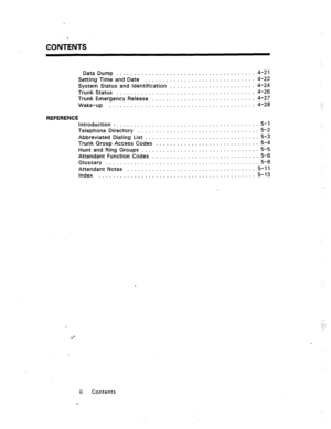 Page 5CONTENTS 
Data Dump ....................................... 4-21 
Setting Time and Date ............................... 4-22 
System Status and Identification ........................ 4-24 
Trunk Status ....................................... 4-26 
Trunk Emergency Release ............................. 4-27 
Wake-up ......................................... 4-28 
REFERENCE 
Introduction . ........................................ 5-l 
Telephone Directory .................................. 5-2 
Abbreviated...