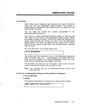 Page 46ABBREVIATED DIALING 
To save time . . . 
, when dialing long or frequently used numbers, both you and extension 
users can use the Abbreviated Dialing feature. The system is 
programmed to substitute the full number stored in its memory for the 
short number you enter. 
You can enter and change the numbers programmed in the 
Abbreviated Dialing memory. 
Let’s look at a typical Abbreviated Dialing number so that you will 
know what you are entering. The Abbreviated Dialing number, “5512” 
for example,...