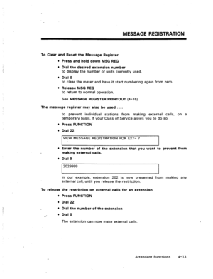 Page 56MESSAGE REGISTRATION 
To Clear and Reset the Message Register 
l Press and hold down MSG REG 
l Dial the desired extension number 
to display the number of units currently used. 
l Dial 0 
to clear the meter and have it start numbering again from zero. 
l Release MSG REG 
to return to normal operation. 
See MESSAGE REGISTER PRINTOUT (4-16). 
The message register may also be used . . . 
to prevent individual stations from making external calls, on a 
temporary .basis. If your Class of Service alows you to...