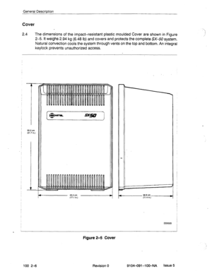 Page 11General Description 
Cover 
2.4 The dimensions of the impact-resistant plastic moulded Cover are shown in Figure 
2-5. It weighs 2.94 kg (6.48 lb) and covers and protects the complete SX-50 system. 
Natural convection cools the system through vents on the top and bottom. An integral 
keylock prevents unauthorized access. 
55.2 cm 
(21.7in.) 
- 
CID0020 
. 
Figure 2-5 Cover 
100 2-6 Revision 0 9104-091-lOO-NA issue 5  