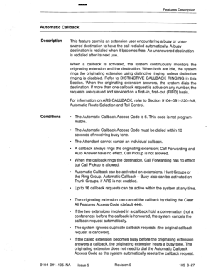 Page 168- 
Features Description 
Automatic Callback 
Description 
This feature permits an extension user encountering a busy or unan- 
swered destination to have the call redialed automatically. A busy 
destination is redialed when it becomes free. An unanswered destination 
is redialed after its next use. 
When a callback is activated, the system continuously monitors the 
originating extension and the destination. When both are idle, the system 
rings the originating extension using distinctive ringing, unless...