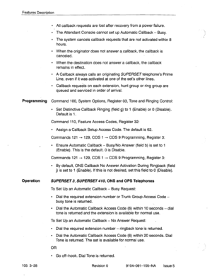 Page 169Features Description 
l All callback requests are lost after recovery from a power failure. 
l The Attendant Console cannot set up Automatic Callback - Busy. 
l The system cancels callback requests that are not activated. within 8 
hours. 
l When the originator does not answer a-callback, the callback is 
canceled. 
l When the destination does not answer a callback, the callback 
remains in effect. 
l A Callback always calls an originating SUPERSET telephone’s Prime 
Line, even if it was activated at one...