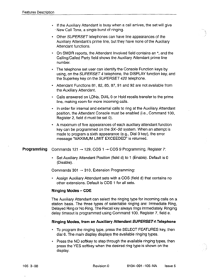 Page 179Features Description 
. If the Auxiliary Attendant is busy when a call arrives, the set will give 
- New Call Tone, a single burst of ringing. 
l Other SUPERSET telephones can have line appearances of the 
Auxiliary Attendant’s prime line, but they have none of the Auxiliary 
Attendant functions. 
l On SMDR reports, the Attendant Involved field contains an *, and the 
Calling/Called Party field shows the Auxiliary Attendant prjme line 
number. 
l The telephone set user can identify the Console Function...