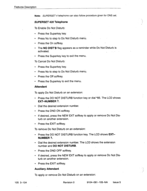 Page 245Features Description 
Note: SUPERSET telephone can also follow procedure given for ONS set. 
SUPERSE T 420 Telephone 
To Enable Do Not Disturb: 
l Press the Superkey key. 
l Press No to step to Do Not Disturb menu. 
l Press the On softkey. 
l The NO DIST’B flag appears as a reminder while Do Not Disturb is 
activated. 
_ ” 
l Press the Superkey key to exit the menu. 
To Cancel Do Not Disturb: 
l Press the Superkey key. 
l Press No to step to Do Not Disturb menu. 
l Press the Off softkey. 
l Press the...