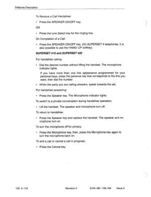 Page 259Features Description 
To Receive a Call Handsfree: 
l Press the SPEAKER ON/OFF key. 
OR 
l Press the Line Select key for the ringing line; 
On Completion of a Call: 
l Press the SPEAKER ON/OFF key. (On SUPERSET 4 telephones, it is 
also possible to use the HANG-UP softkey). 
SUPERSET 
and SUPERSET . 
For handsfree calling: 
l Dial the desired number without lifting the handset. The microphone 
indicator lights. 
If you have more than one line appearance programmed for your 
personal keys, press the...