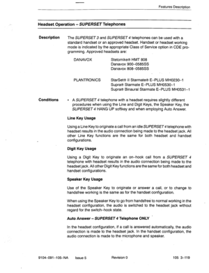 Page 260Features Description 
Headset Operation - SUPERSET Telephones 
Description 
The SUPERSET and SUPERSET telephones can be used with a 
standard handset or an approved headset. Handset or headset working 
mode is indicated by the appropriate’class of Service option in CDE pro- 
gramming. Approved headsets are: 
DANAVOX StetomikeB HMT 808 
Danavox 900-0585SS 
Danavox 808-0585SS 
PLANTRONICS StarSetB II Starmate@ E-PLUS MH0230-1 
SupraB Starmate E-PLUS MH0530-1 
SupraB Binaural Starmate E-PLUS MH0531-1...