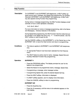 Page 262Features Description 
Help Function 
Description 
Conditions 
Operation 
9104-091-105-NA Issue 5 Revision 0 105 3-121 
On SUPERSET 4 and SUPERSET 420 telephones, a HELP softkey ap- 
pears during name, message, and Speed Dial programming. On Auxiliary 
Attendant SUPERSET 4 and SUPERSET 420 telephones, a HELP soft- 
key also appears during Function Key programming. 
During name or message programming, the HELP function displays a brief 
reminder of how to enter alphabetic characters: 
3=D, 33=E, 333=F 
For...