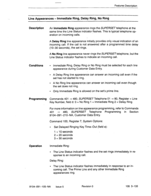 Page 274Features Description 
Line Appearances - Immediate Ring, Delay Ring, No Ring 
Description 
An Immediate Ring appearance rings the SUPERSET telephone at the 
same time the Line Status indicator flashes. This is typical telephone op- 
eration on incoming calls. 
A 
Delay Ring line appearance initially provides only visual indication of an 
incoming call. If the call is not answered after a programmed time delay 
(1 O-30 seconds), the set rings. 
A 
No Ring line appearance never rings the SUPERSET...