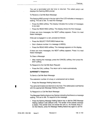 Page 294Features 
The call is terminated and dial tone is returned. The called party’s set 
displays the flashing MSG prompt. 
To Receive a Call Me Back Message: 
The flashing MSG prompt in the top right of the LCD indicates a message is 
waiting. The set is idle. To read the message: 
. Press the MSG softkey. Thedisplay indicates the number of messages 
to be read. 
l Press the READ MSG softkey. The display shows the first message. 
If there are more messages, the NEXT softkey appears. Press it to read 
these...