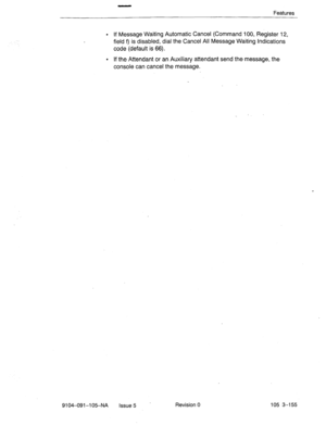 Page 296Features 
. If Message Waiting Automatic Cancel (Command 100, Register 12, 
field 
9 is disabled, dial the Cancel All Message Waiting Indications 
code (default is 66). 
. If the Attendant or an Auxiliary attendant send the message, the 
console can cancel the message. 
9104-091-105-NA Issue 5 Revision 0 105 3-155  