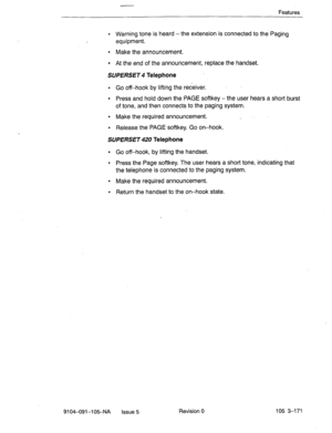 Page 312Features 
. Warning 
tone is heard -the extension is connected to the Paging 
equipment. 
l Make the announcement. 
. At the end of the announcement, replace the handset. 
SUPERSET 4 
Telephone 
. Go off-hook by lifting the receiver. 
l Press and hold down the PAGE softkey -the user hears a short burst 
of tone, and then connects to the paging system. 
l Make the required announcement. 
l Release the PAGE softkey. Go on-hook. 
SUPERSET 420 
Telephone 
l Go off-hook, by lifting the handset. 
l Press the...