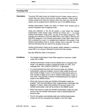 Page 352Features 
- Traveling COS 
Description 
Traveling COS (also known as Verified Account Codes), allows users to 
access their own Class of Service from another extension. When a user 
makes outside trunk calls from stations other than their own, the SX-50 
system can be programmed to-identify the user in the SMDR printout. 
Verified Authorization Codes are useful to restrict trunk access and to 
prevent fraudulent use of outgoing trunks. 
Using any extension in the SX-50 system, a user enters the Verified...