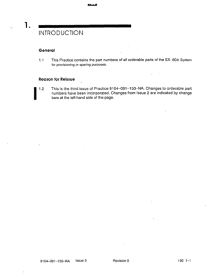 Page 3801 
’ INTndDUCTlON 
General 
1.1 This Practice contains the part numbers of all orderable parts of the SX-508 System 
for provisioning or sparing purposes. 
Reason for Reissue 
I 
1.2 This is the third issue of Practice 9104-091-I 50-NA. Changes to orderable part 
numbers have been incorporated. Changes from Issue 2 are indicated by change 
bars at the left hand side of the page. 
9104-091-150-NA Issue 3 
Revision 0 150 l-l  