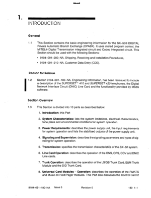 Page 3901 
. 
INTRdDUCTlON 
General 
1.1 This Section contains the basic engineering information for the SX-50s DIGITAL 
Private Automatic Branch Exchange (DPABX). It uses stored program control, the 
MlTEL@ Digital Transmission integrated circuit and Codec integrated circuit. This 
Section should be used with the following Sections: _ 
l 9104-091-200,NA, Shipping, Receiving and Installation Procedures, 
l 9104-091-210-NA, Customer Data Entry (CDE). 
Reason for Reissue 
I 
1.2 Section 9104-091-l 80-NA,...