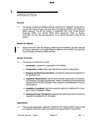 Page 4281 . 
INTRODUCTION 
General 
1.1 This Section contains the detailed shipping, receiving and installation procedures for 
the SX-508 Digital Private Automatic Branch Exchange (DPABX) with MS53 and 
MS54 software. The SX-50 system is compatible with most Private Branch 
Exchange (PBX) and Central Office (CO) equipment. Refer’ to Section 
9104-091-l 00-NA, General Description, for an overall description of the SX-50 
system. 
Reason for Reissue 
I 
1.2 Section 9104-091-200-NA, Shipping, Receiving and...