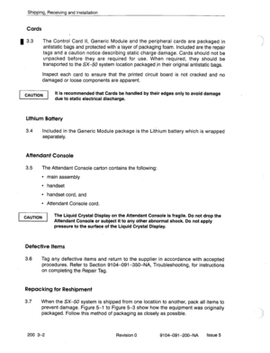 Page 433Shipping, Receiving and Installation 
Cards 
u 3.3 The Control Card II, Generic Module and the peripheral cards are packaged in 
antistatic bags and protected with a layer of packaging foam. Included are the repair 
.tags and a caution notice describing static charge damage. Cards should not be 
unpacked before they are required for use. When required, they should be 
transported to the SX-50 system location packaged-in their original antistatic bags. 
Inspect each card to ensure that the printed circuit...