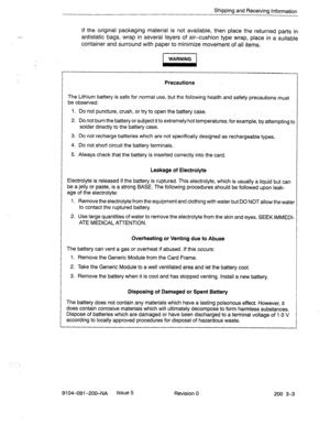 Page 434Shipping and Receiving Information 
If the original packaging material is not available, then place the returned parts in 
antistatic bags, wrap in several layers of air-cushion type wrap, place in a suitable 
container and surround with paper to minimize movement of all items. 
piGiG- 
Precautions 
The Lithium battery is safe for normal use, but the following health and safety precautions must 
be observed: 
1. Do not puncture, crush, or try to open the battery case. 
. 
2. Do not burn the battery or...