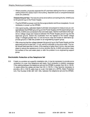 Page 485Shipping, Receiving and Installation 
l Where possible, physically separate the off-premises cabling from the on-premises 
cabling where the cables meet in the building. Separate ducts or compartmentalized 
ducts are preferred. 
Chassis Ground Test. This test should be done before connecting the No. GAWG wire 
to the ground lug on the Power Supply. 
l Plug the DPABX ac power cord into the surge protector and the ac receptacle. It is not 
necessary to power up the DPABX. 
l Use a good quality, calibrated...