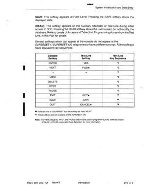 Page 502System Initialization and Data Entry 
SAVE: This softkey appears at Field Level. Pressing the SAVE softkey stores the 
displayed data. 
(READ): This softkey appears on the Auxiliary Attendant or Test Line during initial 
access to CDE. Pressing the READ softkey allows the user to read, but not modify, the 
database. Refer to Levels of Access and Table 24, Programming Access from the Test 
Line, in this Part for details. 
Several softkeys which can appear at the console do not appear at the...