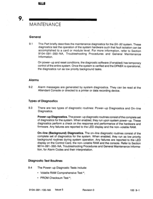 Page 529 . 
MAINTENANCE 
General 
9.1 This Part briefly describes the maintenance diagnostics for the SX-50 system. These 
diagnostics test the operation of the system hardware such that fault isolation can be 
accomplished to a card or module level. For more information, refer to Section 
9104-091-350-NA, Troubleshooting Procedures and- General Maintenance 
Information. 
On power-up and reset conditions, the diagnostic software (if enabled) has temporary 
control of the entire system. Once the system is...