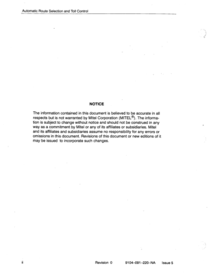 Page 571Automatic Route Selection and Toll Control 
NOTICE 
The information contained in this document is believed to be accurate in all 
respects but is not warranted by Mite1 Corporation (MITEL@). The informa- 
tion is subject to change without notice and should not be construed in any 
way as a commitment by Mite1 or any of its affiliates or subsidiaries. Mite1 
and its affiliates and subsidiaries assume no responsibility for any errors or 
omissions in this document. Revisions of this document or new...