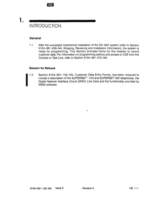 Page 5961 
’ INTRODUCTION 
General 
1.1 After the successful mechanical installation of the SX-50s system (refer to Section 
9104-091-200-NA, Shipping, Receiving and Installation Information), the system is 
ready for programming. This Section provides forms for the installer to record 
customer data. For information on programming options and access to CDE from the 
Console or Test Line, refer to Section 9104-091-210-NA. 
Reason for Reissue 
I 
1.2 Section 9106091-102-NA, Customer Data Entry Forms, has been...