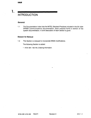 Page 5981 
’ INTRODUCTION 
General 
1.1 The Documentation Index lists the MITEL Standard Practices included in the SX-508 
.DPABX Communications documentation. Each practice forms a section of the 
system documentation. A brief description of each section is given. 
Reason for Reissue 
1.2 This Section is reissued to incorporate MS55 modifications. 
The following Section is added: 
l 9104-091-I 50-NA, Ordering Information. 
9104-091-01 C+NA Issue 5 Revision 0 010 l-l  