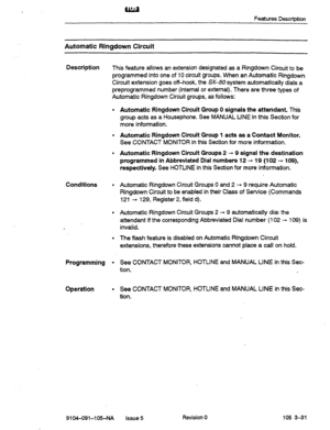 Page 612Features Description 
Automatic Ringdown Circuit 
Description This feature allows an extension designated as a Ringdown Circuit to be 
programmed into one of 10 circuit groups. When an Automatic Ringdown 
Circuit extension goes off-hook, the SXSO system automatically dials a 
preprogrammed number (internal or external). There are three types of 
Automatic Ringdown Circuit groups, as follows: 
l Automatic Ringdown Circuit Group 0 signals the attendant. This 
group acts 
as a Housephone. See MANUAL LINEin...