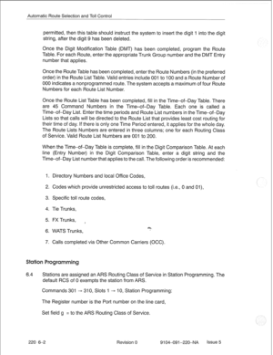 Page 637Automatic Route Selection and Toll Control 
permitted, then this table should instruct the system to insert the digit 1 into the digit 
string, after the digit 9 has been deleted. 
Once the Digit Modification Table (DMT) has been completed, program the Route 
Table. For each Route, enter the appropriate Trunk Group number and the DMT Entry 
number that applies. 
Once the Route Table has been completed, enter the Route Numbers (in the preferred 
order) in the Route List Table. Valid entries include 001 to...