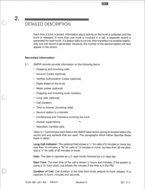 Page 653Each time a trunk is seized, information about activity on the trunk is collected until the 
trunk is released. If more than one trunk is involved in a call, a separate record is 
generated for each trunk. If a station talks to a trunk, then transfers it to another station, 
only one call record is generated. However, the number of the second station will also 
appear in the record. 
2.1 SMDR records provide information on the following items: 
0 Outgoing and Incoming calls 
e Account Codes (optional) 
e...