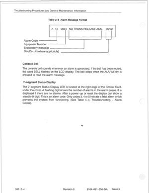 Page 691Troubleshooting Procedures and General Maintenance Information 
A 12 0034 NO TRUNK RELEASE ACK. 05/02 
Alarm Code 
Equipment Number 
Explanatory message 
Slot/Circuit (where applicable) 
The console bell sounds whenever an alarm is generated. If the bell has been muted, 
the word BELL flashes on the LCD display. The bell stops when the ALARM key is 
pressed to read the alarm message. 
lay LED is located at the right edge of the Control C 
under the cover. A flashing digit shows the number of alarms in...