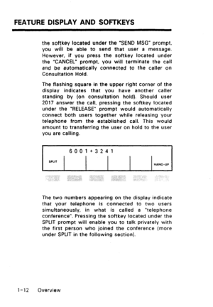 Page 20FEATURE DISPLAY AND SOFTKEYS 
the soffkev located under the “SEND MSG” prompt, 
you will be able to send that user a message. 
However, if you press the softkey located under 
the “CANCEL” prompt, you will terminate the call 
and be automatically connected to the caller on 
Consultation Hold. 
The flashing square in the upper right corner of the 
display indicates that you have another caller 
standing by (on consultation hold). Should user 
2017 answer the call, pressing the softkey located 
under the...