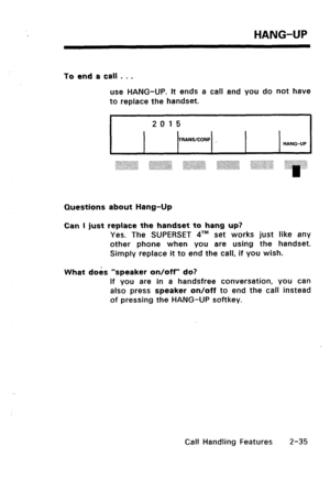 Page 65HANG-UP 
To end a call . D . 
use HANG-UP. It ends a call and you do not have 
to replace the handset. 
2015 
TRANSKONF 
HANG-UP 
QuestiQns about Hang-Up 
Can I just replace the handset to hang up? 
Yes. The SUPERSET dTM set works just like any 
other phone when you are using the handset. 
Simply replace it to end the call, if you wish. 
What do& “speaker on/off” do? 
If you are in a handsfree conversation, you can 
also press speaker on/off to end the call instead 
of pressing the HANG-UP softkey. 
Call...