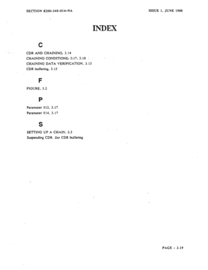 Page 105SECTION 8350-345-o 14-NA 
INDEX 
C 
CDR AND CI-iAINING, 3.14 
CHAINING: CONDITIONS,- 3:17, 3-18 .: 
CHAINING DATA VERIFICATION. 3.13 
CDR buffering. 3.15 
F 
FIGURE, 3.2 
P 
Parameter 013, 3.17 
Parameter 014, 3.17 
S 
SETTING UP A CHAIN, 3.3 
Suspending CDR. See CDR buffering ISSUE 1, JUNE 1988 
PAGE - 3.19  