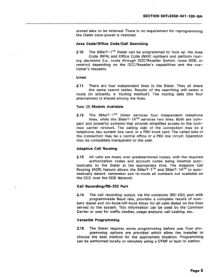 Page 122SECTION MlTL8350-047-‘l OO-NA 
stored data to be retained. There is no requirement for reprogramming 
the Dialer once power is restored. 
Area Code/Office Code/Call Searching 
2.10 The SMarT-lTM Dialer can be programmed to ‘look up’ the Area 
Code (NPA) and Office Code (NXX) numbers and perform rout- 
ing decisions (i.e., route through OCWReseller Switch, route DDD, or 
restrict) depending on the OCWReseller’s capabilities and the cus- 
tomer’s requests. 
Lines 
2.11 There are four independent lines in...